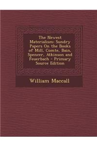 Newest Materialism: Sundry Papers on the Books of Mill, Comte, Bain, Spencer, Atkinson and Feuerbach