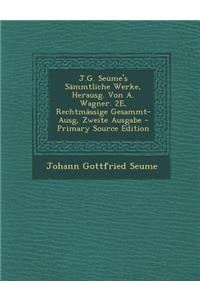 J.G. Seume's Sammtliche Werke, Herausg. Von A. Wagner. 2e, Rechtmassige Gesammt-Ausg, Zweite Ausgabe