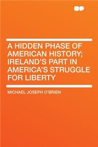 A Hidden Phase of American History; Ireland's Part in America's Struggle for Liberty