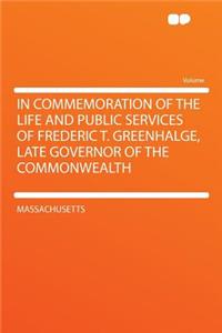 In Commemoration of the Life and Public Services of Frederic T. Greenhalge, Late Governor of the Commonwealth