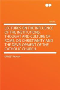 Lectures on the Influence of the Institutions, Thought and Culture of Rome, on Christianity and the Development of the Catholic Church