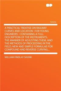 A Practical Treatise on Railway Curves and Location: For Young Engineers: Containing a Full Description of the Instruments, the Manner of Adjusting Them, and the Methods of Proceeding in the Field, New and Simple Formulae for Compound and Reverse C