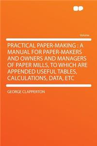 Practical Paper-Making: A Manual for Paper-Makers and Owners and Managers of Paper Mills, to Which Are Appended Useful Tables, Calculations, Data, Etc