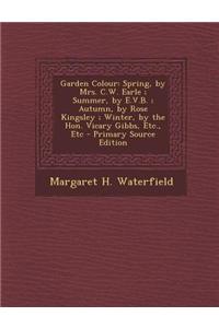Garden Colour: Spring, by Mrs. C.W. Earle; Summer, by E.V.B.; Autumn, by Rose Kingsley; Winter, by the Hon. Vicary Gibbs, Etc., Etc