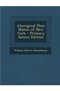 Aboriginal Place Names of New York - Primary Source Edition