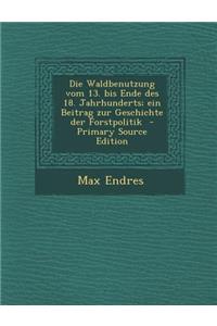 Die Waldbenutzung Vom 13. Bis Ende Des 18. Jahrhunderts; Ein Beitrag Zur Geschichte Der Forstpolitik