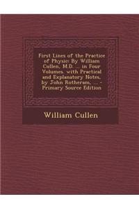 First Lines of the Practice of Physic: By William Cullen, M.D. ... in Four Volumes. with Practical and Explanatory Notes, by John Rotheram, ... - Prim