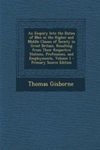 An Enquiry Into the Duties of Men in the Higher and Middle Classes of Society in Great Britain, Resulting from Their Respective Stations, Professions, and Employments, Volume 1