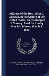 Address of the Hon. John C. Calhoun, in the Senate of the United States, on the Subject of Slavery. Read for him by Hon. Mr. Mason, March 4. 1850