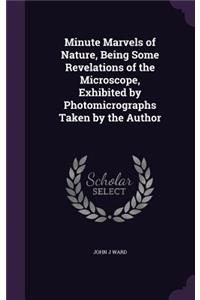 Minute Marvels of Nature, Being Some Revelations of the Microscope, Exhibited by Photomicrographs Taken by the Author