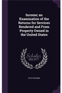 Income; An Examination of the Returns for Services Rendered and from Property Owned in the United States