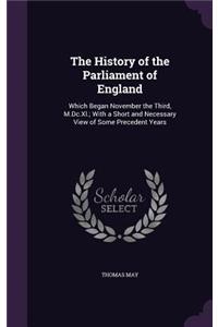 The History of the Parliament of England: Which Began November the Third, M.Dc.Xl.; With a Short and Necessary View of Some Precedent Years