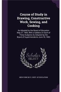 Course of Study in Drawing, Constructive Work, Sewing, and Cooking: As Adopted by the Board of Education May 27, 1903, With a Syllabus in Each of These Subjects As Adopted by the Board of Superintendents June 18, 190