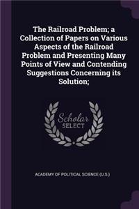 The Railroad Problem; A Collection of Papers on Various Aspects of the Railroad Problem and Presenting Many Points of View and Contending Suggestions Concerning Its Solution;