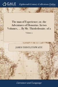 The man of Experience; or, the Adventures of Honorius. In two Volumes, ... By Mr. Thistlethwaite. of 2; Volume 2
