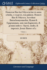 Homerou Ilias kai Odysseia kai eis autas scholia, e exegesis, ton palaion. Homeri Ilias & Odyssea, Accedunt Batrachomyomachia, Hymni & Epigrammata, unà cum fragmentis, & gemini indices. Operâ, studio, & impensis, Josuæ Barnes of 2; Volume 2