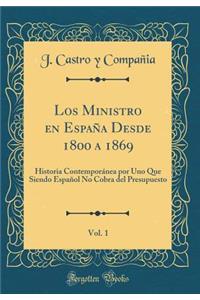 Los Ministro En Espaï¿½a Desde 1800 a 1869, Vol. 1: Historia Contemporï¿½nea Por Uno Que Siendo Espaï¿½ol No Cobra del Presupuesto (Classic Reprint)