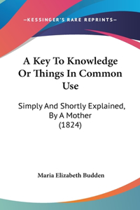 A Key to Knowledge or Things in Common Use