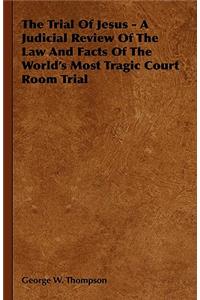 Trial Of Jesus - A Judicial Review Of The Law And Facts Of The World's Most Tragic Court Room Trial