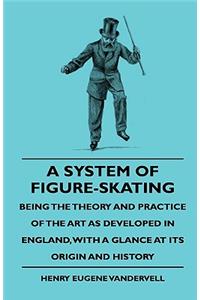 System of Figure-Skating, Being the Theory and Practice of the Art as Developed in England, with a Glance at Its Origin and History