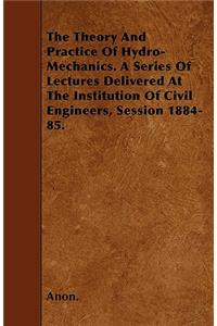 The Theory And Practice Of Hydro-Mechanics. A Series Of Lectures Delivered At The Institution Of Civil Engineers, Session 1884-85.