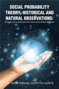 Social Probability Theory, Historical and Natural Observations: Know the Past to Understand the Present and to Predict the Future!