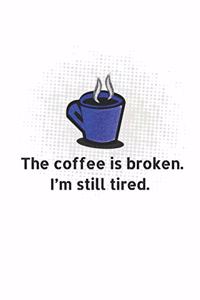 The Coffe Is Broken. I'm Still Tired.