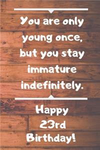 You are only young once, but you stay immature indefinitely. Happy 23rd Birthday!