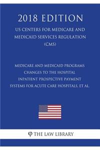 Medicare and Medicaid Programs - Changes to the Hospital Inpatient Prospective Payment Systems for Acute Care Hospitals, et al. (US Centers for Medicare and Medicaid Services Regulation) (CMS) (2018 Edition)