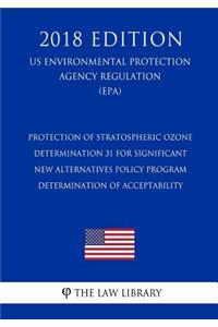 Protection of Stratospheric Ozone - Determination 31 for Significant New Alternatives Policy Program - Determination of Acceptability (US Environmental Protection Agency Regulation) (EPA) (2018 Edition)