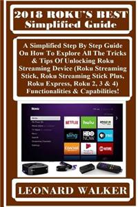 2018 Roku?s Best Simplified Guide: A Simplified Step by Step Guide on How to Explore All the Tricks & Tips of Unlocking Roku Streaming Device (Roku Streaming Stick, Roku Streaming Stick Plus, Roku Express, Roku 2, 3 & 4) Functionalities & Capabilit
