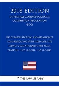 Use of Earth Stations Aboard Aircraft Communicating with Fixed-Satellite Service Geostationary-Orbit Space Stations - 10.95-11.2 GHz, 11.45-11.7 GHz (US Federal Communications Commission Regulation) (FCC) (2018 Edition)