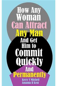 How Any Woman Can Attract Any Man And Get Him to Commit Quickly And Permanently
