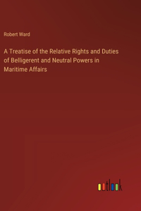 Treatise of the Relative Rights and Duties of Belligerent and Neutral Powers in Maritime Affairs