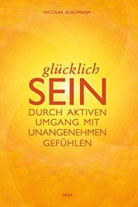 GLUCKLICH SEIN: durch aktiven Umgang mit unangenehmen Gefuhlen