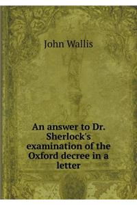 An answer to Dr. Sherlock's examination of the Oxford decree in a letter