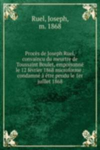 Proces de Joseph Ruel, convaincu du meurtre de Toussaint Boulet, empoisonne le 12 fevrier 1868 microforme