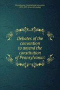 Debates of the convention to amend the constitution of Pennsylvania