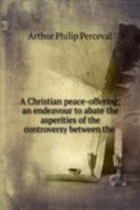 Christian peace-offering; an endeavour to abate the asperities of the controversy between the .