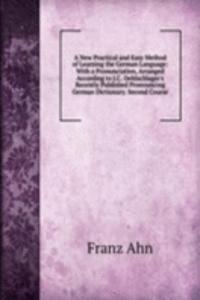 New Practical and Easy Method of Learning the German Language: With a Pronunciation, Arranged According to J.C. Oehlschlager's Recently Published Pronouncing German Dictionary. Second Course