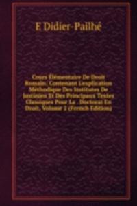 Cours Elementaire De Droit Romain: Contenant L'explication Methodique Des Institutes De Justinien Et Des Principaux Textes Classiques Pour La . Doctorat En Droit, Volume 2 (French Edition)