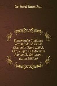 Ephemerides Tullianae Rerum Inde Ab Exsilio Ciceronis: (Mart. Lviii A. Chr.) Usque Ad Extremum Annum Liv Gestarum . (Latin Edition)