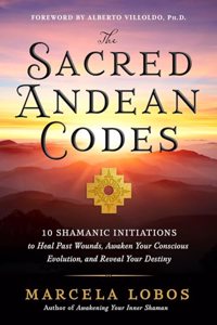 The Sacred Andean Codes: 10 Shamanic Initiations To Heal Past Wounds, Awaken Your Conscious Evolution, And Reveal Your Destiny