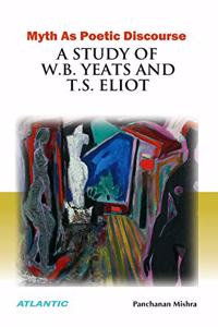 Myth As Poetic Discourse A Study of W.B. Yeats and T.S. Eliot