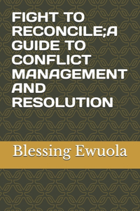 Fight to Reconcile;a Guide to Conflict Management and Resolution