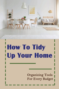 How To Tidy Up Your Home: Organizing Tools For Every Budget: Creative Ways To Simplify Life