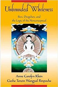 Unbounded Wholeness: Dzogchen, Bon, and the Logic of the Nonconceptual: Bon, Dzogchen, and the Logic of the Nonconceptual