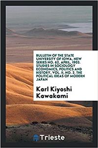 Bulletin of the State University of Iowa, New Series No. 62, April, 1903. Studies in Sociology Economics, Politics and History, Vol. II, No. 2. the Political Ideas of Modern Japan
