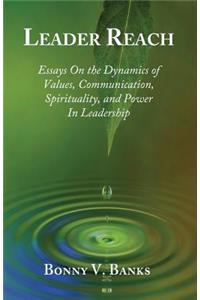 Leader Reach: Essays on the Dynamics of Values, Communication, Spirituality and Power in Leadership