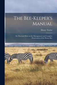The Bee-keeper's Manual; or, Practical Hints on the Management and Complete Preservation of the Honey-bee